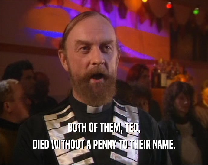 BOTH OF THEM, TED, DIED WITHOUT A PENNY TO THEIR NAME. 
