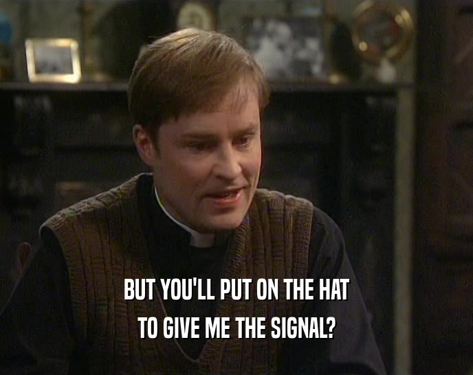 BUT YOU'LL PUT ON THE HAT TO GIVE ME THE SIGNAL? 