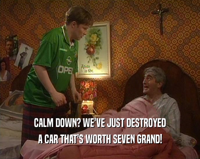 CALM DOWN? WE'VE JUST DESTROYED A CAR THAT'S WORTH SEVEN GRAND! 