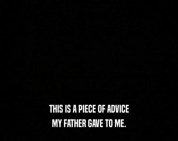 THIS IS A PIECE OF ADVICE
 MY FATHER GAVE TO ME.
 