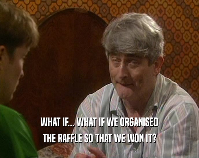 WHAT IF... WHAT IF WE ORGANISED THE RAFFLE SO THAT WE WON IT? 