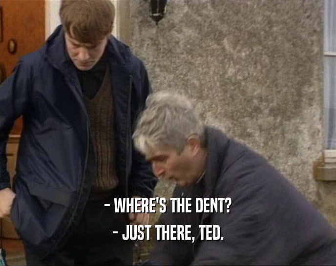 - WHERE'S THE DENT? - JUST THERE, TED. 