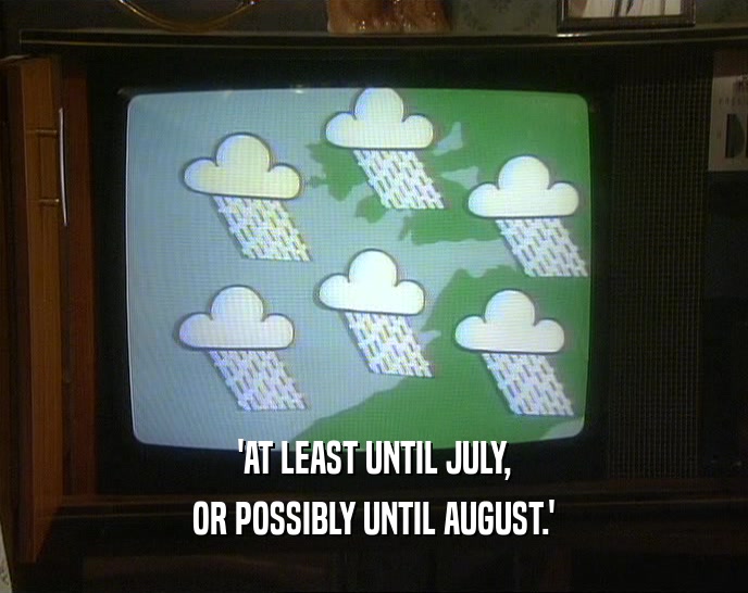 'AT LEAST UNTIL JULY, OR POSSIBLY UNTIL AUGUST.' 