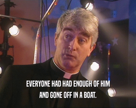 EVERYONE HAD HAD ENOUGH OF HIM AND GONE OFF IN A BOAT. 