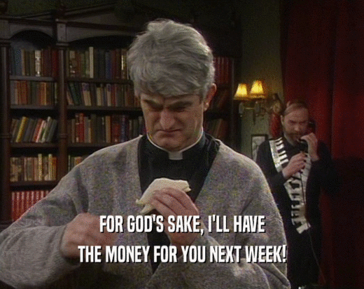 FOR GOD'S SAKE, I'LL HAVE
 THE MONEY FOR YOU NEXT WEEK!
 