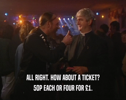 ALL RIGHT. HOW ABOUT A TICKET? 50P EACH OR FOUR FOR 