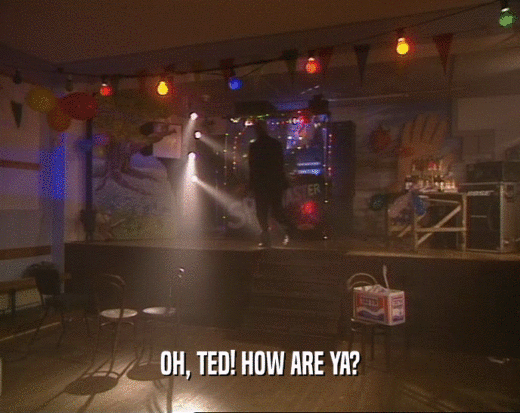 OH, TED! HOW ARE YA?
  
