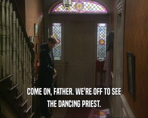 COME ON, FATHER. WE'RE OFF TO SEE
 THE DANCING PRIEST.
 