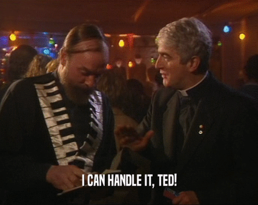 I CAN HANDLE IT, TED!
  