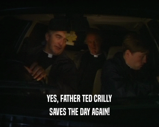 YES, FATHER TED CRILLY
 SAVES THE DAY AGAIN!
 