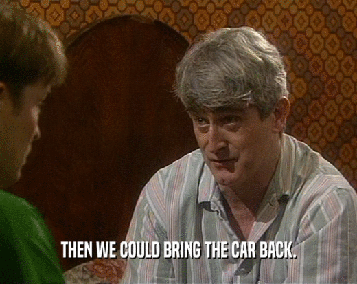 THEN WE COULD BRING THE CAR BACK.  