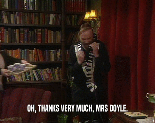 OH, THANKS VERY MUCH, MRS DOYLE.
  