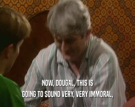 NOW, DOUGAL, THIS IS GOING TO SOUND VERY, VERY IMMORAL, 