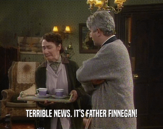 TERRIBLE NEWS. IT'S FATHER FINNEGAN!  