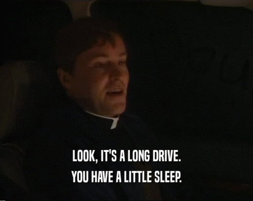LOOK, IT'S A LONG DRIVE.
 YOU HAVE A LITTLE SLEEP.
 