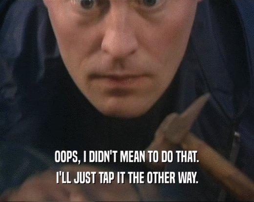 OOPS, I DIDN'T MEAN TO DO THAT. I'LL JUST TAP IT THE OTHER WAY. 