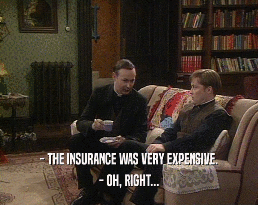 - THE INSURANCE WAS VERY EXPENSIVE.
 - OH, RIGHT...
 