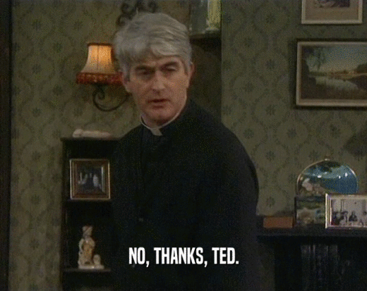 NO, THANKS, TED.  