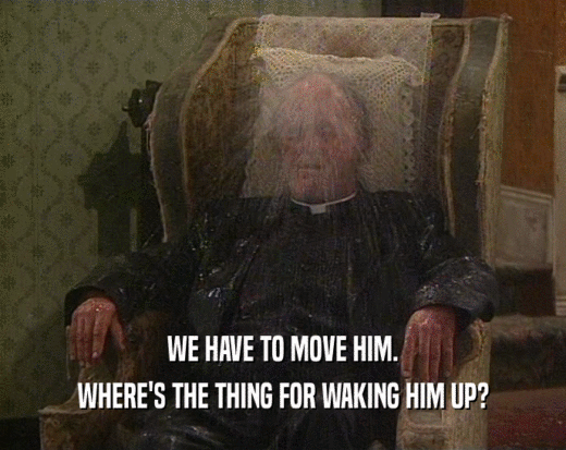 WE HAVE TO MOVE HIM. WHERE'S THE THING FOR WAKING HIM UP? 