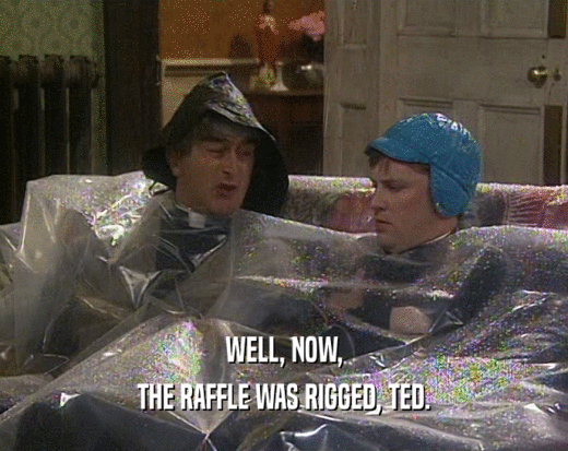 WELL, NOW,
 THE RAFFLE WAS RIGGED, TED.
 