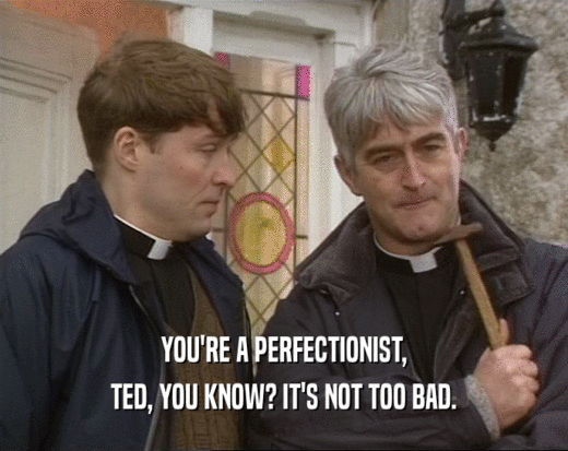 YOU'RE A PERFECTIONIST,
 TED, YOU KNOW? IT'S NOT TOO BAD.
 