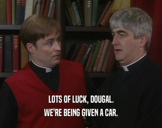 LOTS OF LUCK, DOUGAL.
 WE'RE BEING GIVEN A CAR.
 