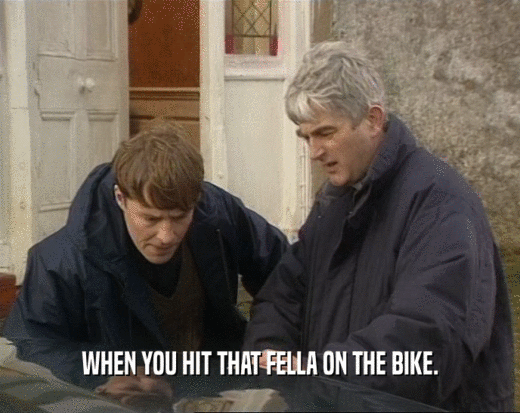 WHEN YOU HIT THAT FELLA ON THE BIKE.  