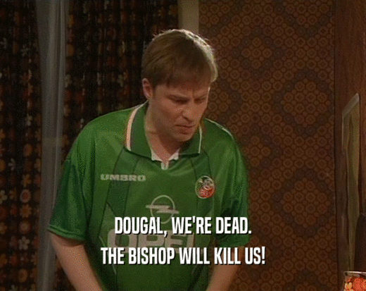DOUGAL, WE'RE DEAD. THE BISHOP WILL KILL US! 