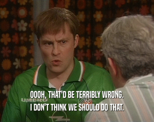 OOOH, THAT'D BE TERRIBLY WRONG. I DON'T THINK WE SHOULD DO THAT. 
