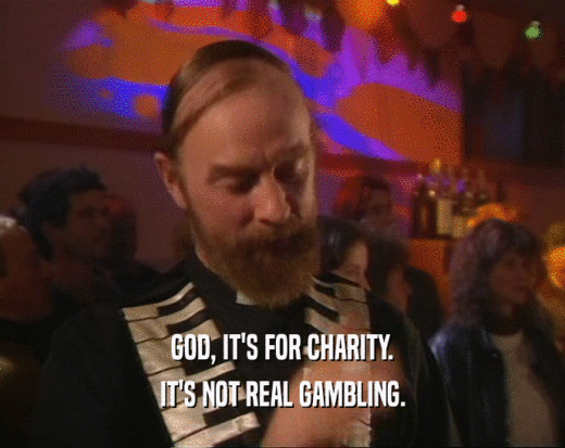 GOD, IT'S FOR CHARITY. IT'S NOT REAL GAMBLING. 