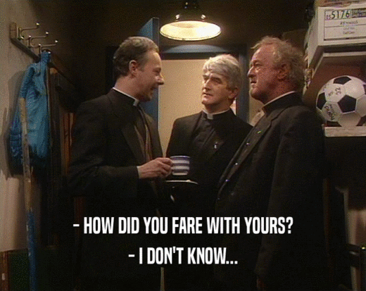 - HOW DID YOU FARE WITH YOURS? - I DON'T KNOW... 