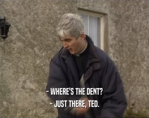 - WHERE'S THE DENT?
 - JUST THERE, TED.
 