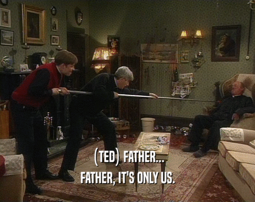 (TED) FATHER...
 FATHER, IT'S ONLY US.
 