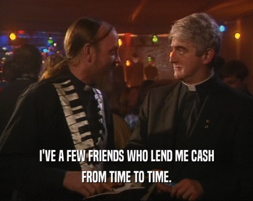 I'VE A FEW FRIENDS WHO LEND ME CASH
 FROM TIME TO TIME.
 
