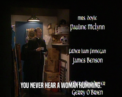 YOU NEVER HEAR A WOMAN HUMMING.
  