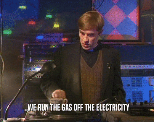 ..WE RUN THE GAS OFF THE ELECTRICITY
  