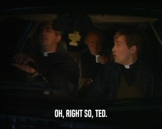OH, RIGHT SO, TED.  