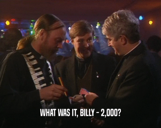WHAT WAS IT, BILLY - 2,000?  