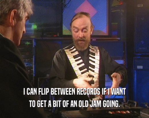 I CAN FLIP BETWEEN RECORDS IF I WANT TO GET A BIT OF AN OLD JAM GOING. 