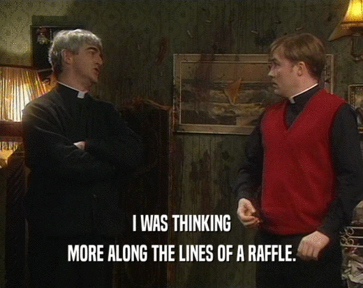 I WAS THINKING MORE ALONG THE LINES OF A RAFFLE. 