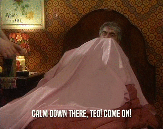 CALM DOWN THERE, TED! COME ON!  