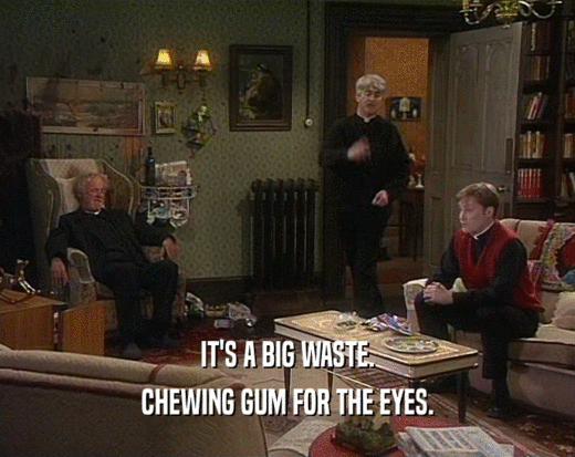 IT'S A BIG WASTE. CHEWING GUM FOR THE EYES. 