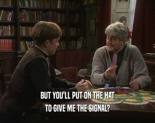 BUT YOU'LL PUT ON THE HAT TO GIVE ME THE SIGNAL? 