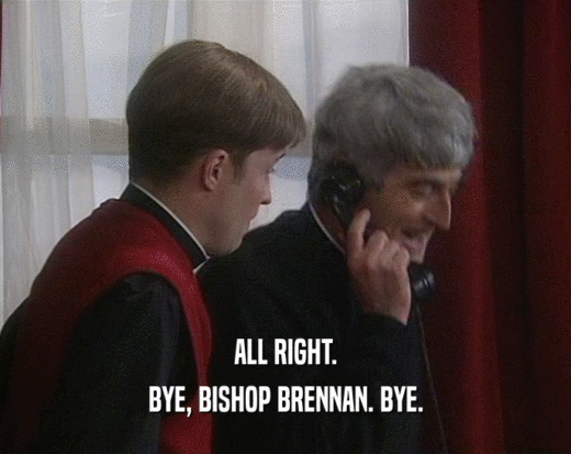 ALL RIGHT.
 BYE, BISHOP BRENNAN. BYE.
 