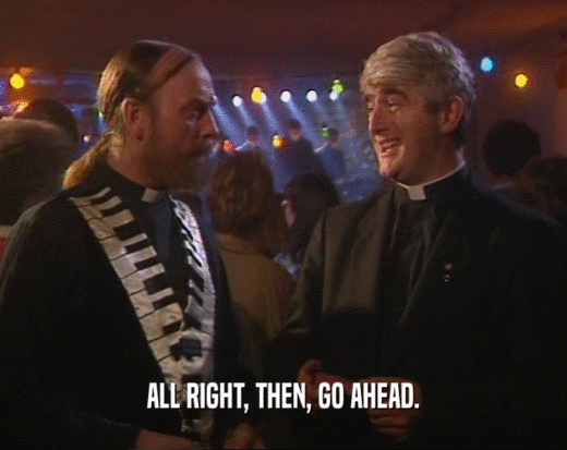 ALL RIGHT, THEN, GO AHEAD.  