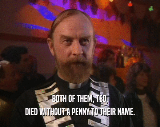 BOTH OF THEM, TED,
 DIED WITHOUT A PENNY TO THEIR NAME.
 