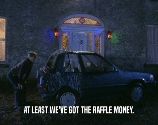AT LEAST WE'VE GOT THE RAFFLE MONEY.
  