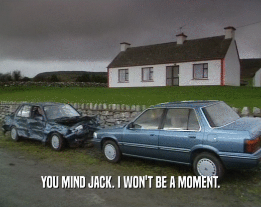 YOU MIND JACK. I WON'T BE A MOMENT.
  