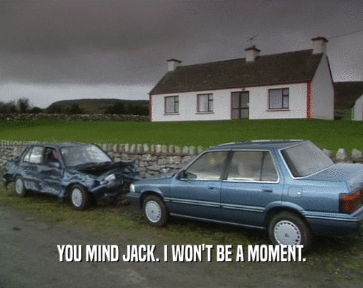 YOU MIND JACK. I WON'T BE A MOMENT.  