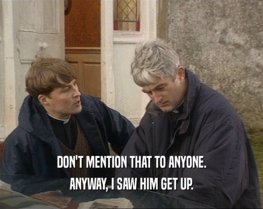 DON'T MENTION THAT TO ANYONE. ANYWAY, I SAW HIM GET UP. 